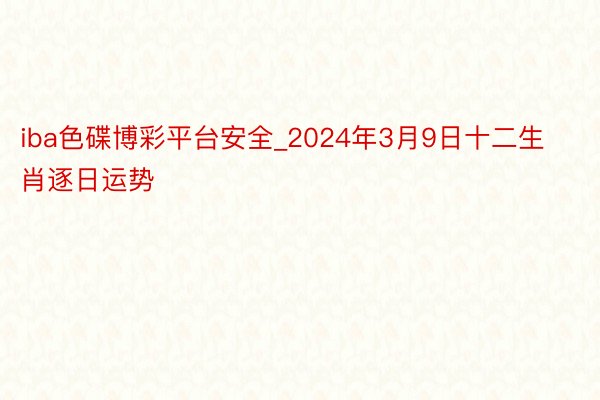 iba色碟博彩平台安全_2024年3月9日十二生肖逐日运势