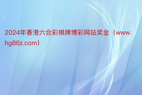 2024年香港六合彩棋牌博彩网站奖金（www.hg86z.com）