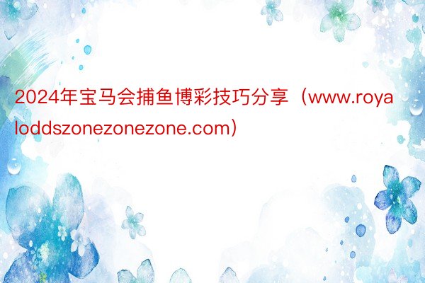 2024年宝马会捕鱼博彩技巧分享（www.royaloddszonezonezone.com）