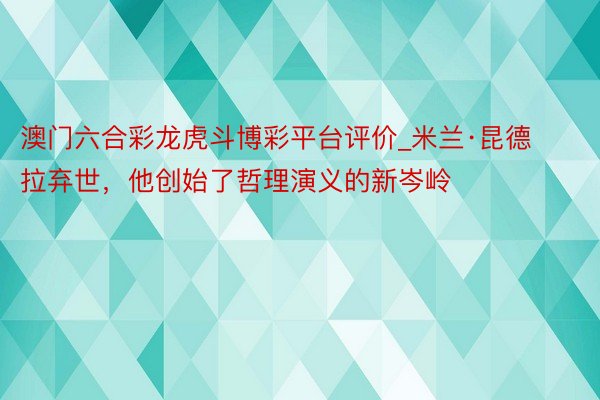 澳门六合彩龙虎斗博彩平台评价_米兰·昆德拉弃世，他创始了哲理演义的新岑岭