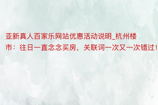 亚新真人百家乐网站优惠活动说明_杭州楼市：往日一直念念买房，关联词一次又一次错过！