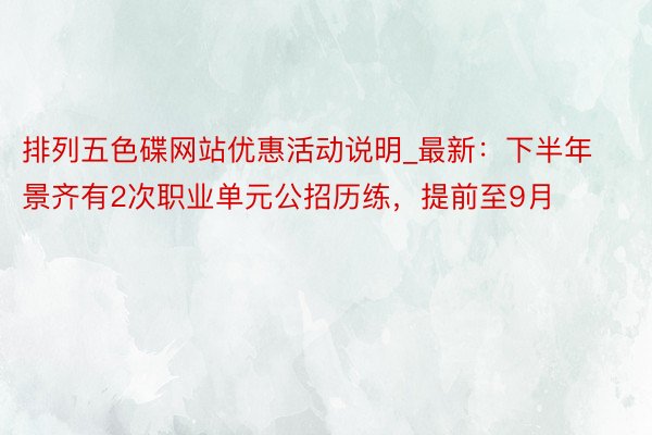 排列五色碟网站优惠活动说明_最新：下半年景齐有2次职业单元公招历练，提前至9月