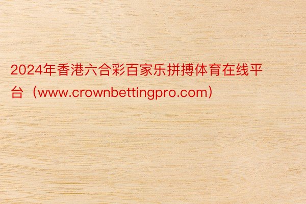 2024年香港六合彩百家乐拼搏体育在线平台（www.crownbettingpro.com）