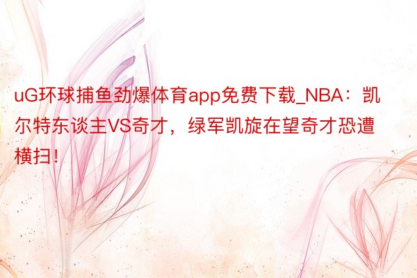 uG环球捕鱼劲爆体育app免费下载_NBA：凯尔特东谈主VS奇才，绿军凯旋在望奇才恐遭横扫！