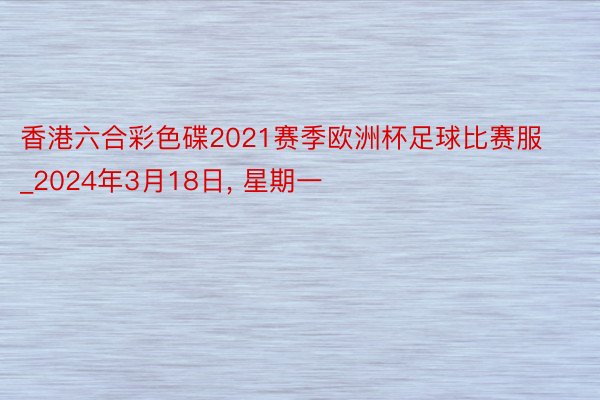 香港六合彩色碟2021赛季欧洲杯足球比赛服_2024年3月18日, 星期一