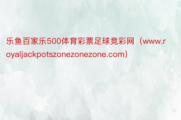 乐鱼百家乐500体育彩票足球竞彩网（www.royaljackpotszonezonezone.com）