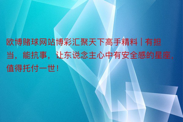 欧博赌球网站博彩汇聚天下高手精料 | 有担当，能抗事，让东说念主心中有安全感的星座，值得托付一世！