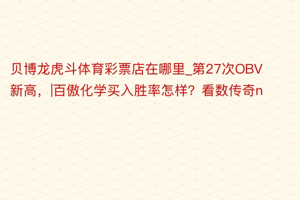 贝博龙虎斗体育彩票店在哪里_第27次OBV新高，|百傲化学买入胜率怎样？看数传奇n