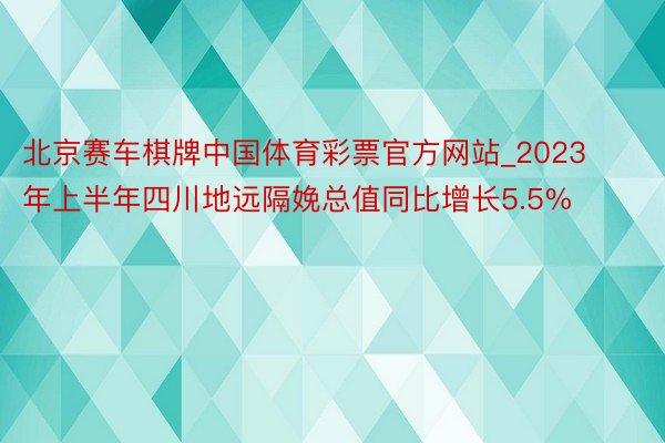 北京赛车棋牌中国体育彩票官方网站_2023年上半年四川地远隔娩总值同比增长5.5%