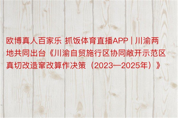 欧博真人百家乐 抓饭体育直播APP | 川渝两地共同出台《川渝自贸施行区协同敞开示范区真切改造窜改算作决策（2023—2025年）》