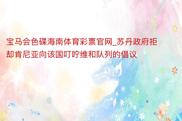 宝马会色碟海南体育彩票官网_苏丹政府拒却肯尼亚向该国叮咛维和队列的倡议