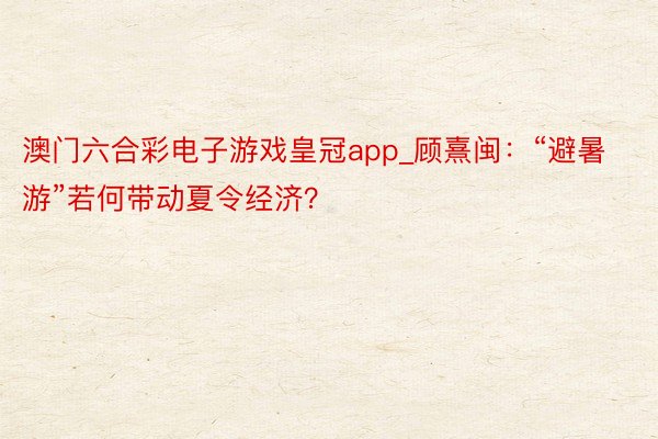 澳门六合彩电子游戏皇冠app_顾熹闽：“避暑游”若何带动夏令经济？