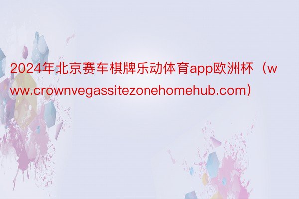 2024年北京赛车棋牌乐动体育app欧洲杯（www.crownvegassitezonehomehub.com）