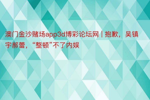 澳门金沙赌场app3d博彩论坛网 | 抱歉，吴镇宇郝蕾，“整顿”不了内娱