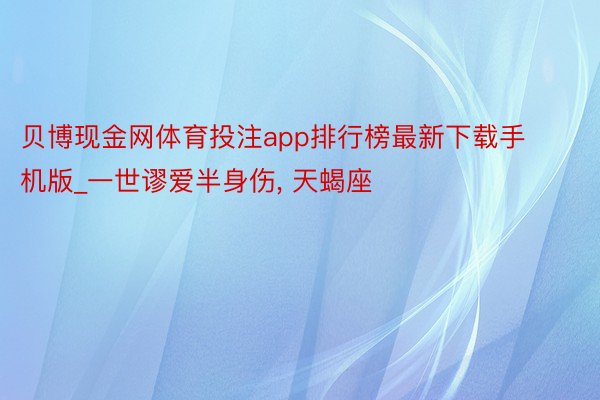 贝博现金网体育投注app排行榜最新下载手机版_一世谬爱半身伤, 天蝎座