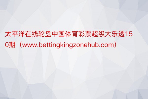 太平洋在线轮盘中国体育彩票超级大乐透150期（www.bettingkingzonehub.com）