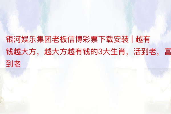 银河娱乐集团老板信博彩票下载安装 | 越有钱越大方，越大方越有钱的3大生肖，活到老，富到老