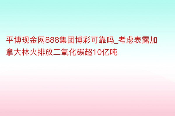 平博现金网888集团博彩可靠吗_考虑表露加拿大林火排放二氧化碳超10亿吨