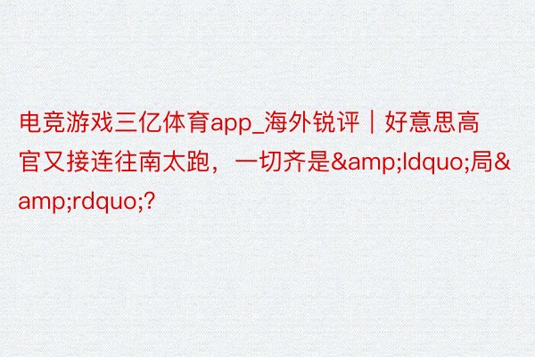 电竞游戏三亿体育app_海外锐评｜好意思高官又接连往南太跑，一切齐是&ldquo;局&rdquo;？