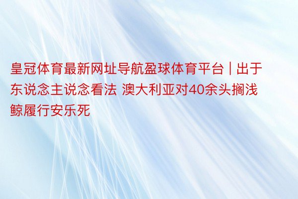 皇冠体育最新网址导航盈球体育平台 | 出于东说念主说念看法 澳大利亚对40余头搁浅鲸履行安乐死