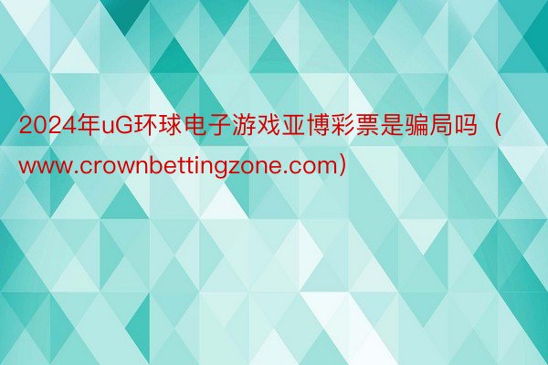 2024年uG环球电子游戏亚博彩票是骗局吗（www.crownbettingzone.com）