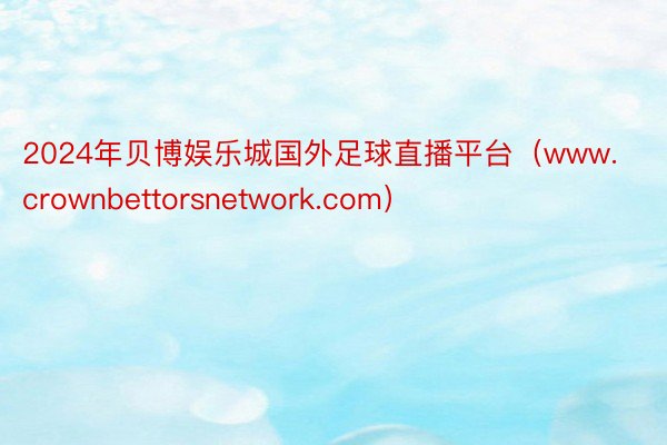 2024年贝博娱乐城国外足球直播平台（www.crownbettorsnetwork.com）