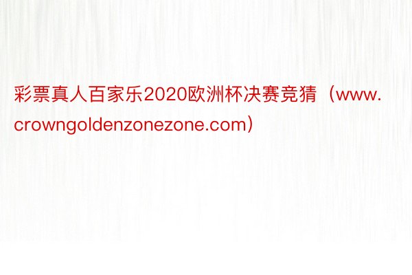 彩票真人百家乐2020欧洲杯决赛竞猜（www.crowngoldenzonezone.com）