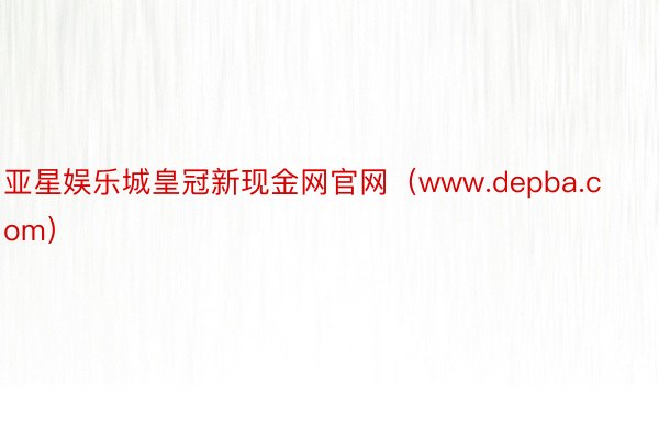 亚星娱乐城皇冠新现金网官网（www.depba.com）