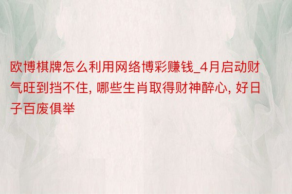 欧博棋牌怎么利用网络博彩赚钱_4月启动财气旺到挡不住, 哪些生肖取得财神醉心, 好日子百废俱举