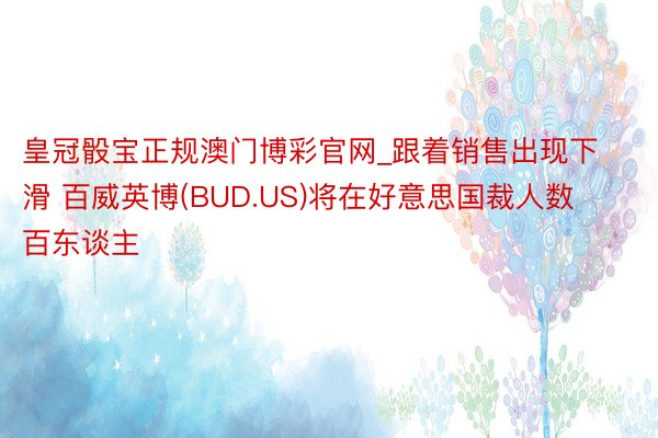 皇冠骰宝正规澳门博彩官网_跟着销售出现下滑 百威英博(BUD.US)将在好意思国裁人数百东谈主