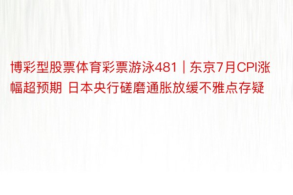 博彩型股票体育彩票游泳481 | 东京7月CPI涨幅超预期 日本央行磋磨通胀放缓不雅点存疑