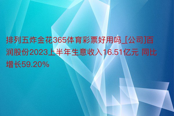 排列五炸金花365体育彩票好用吗_[公司]百润股份2023上半年生意收入16.51亿元 同比增长59.20%