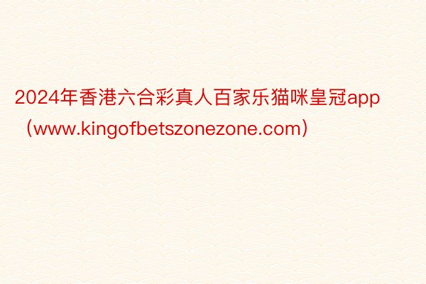 2024年香港六合彩真人百家乐猫咪皇冠app（www.kingofbetszonezone.com）