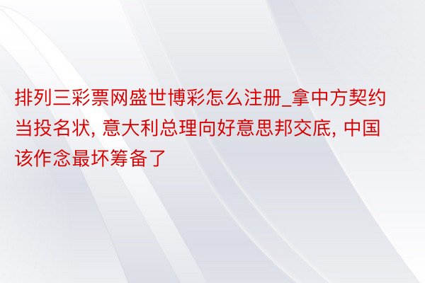 排列三彩票网盛世博彩怎么注册_拿中方契约当投名状, 意大利总理向好意思邦交底, 中国该作念最坏筹备了