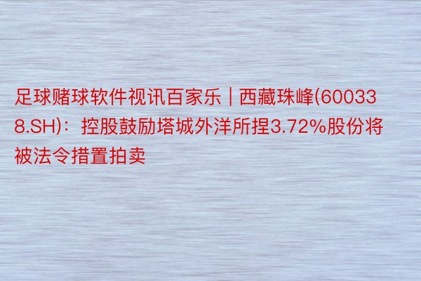 足球赌球软件视讯百家乐 | 西藏珠峰(600338.SH)：控股鼓励塔城外洋所捏3.72%股份将被法令措置拍卖