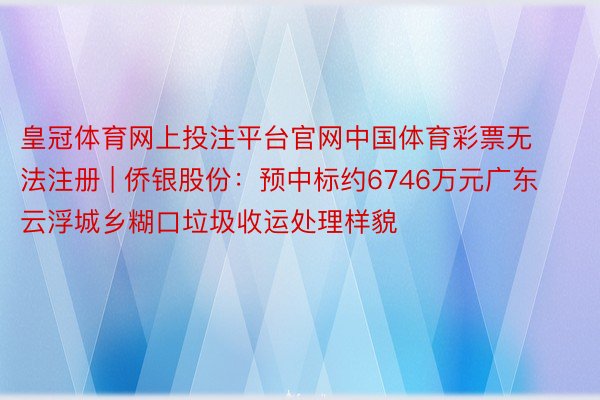 皇冠体育网上投注平台官网中国体育彩票无法注册 | 侨银股份：预中标约6746万元广东云浮城乡糊口垃圾收运处理样貌