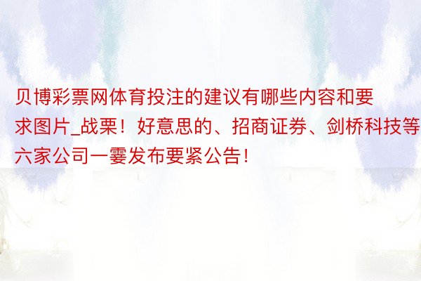 贝博彩票网体育投注的建议有哪些内容和要求图片_战栗！好意思的、招商证券、剑桥科技等六家公司一霎发布要紧公告！