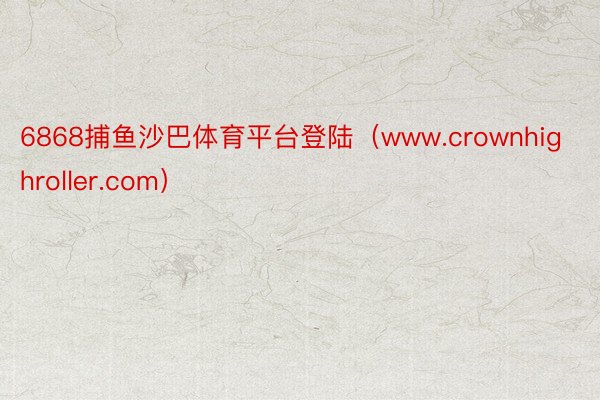 6868捕鱼沙巴体育平台登陆（www.crownhighroller.com）