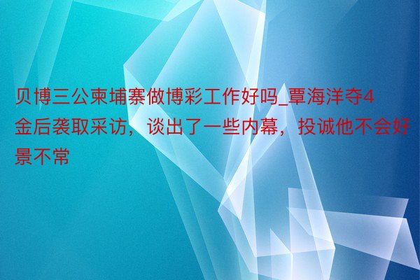 贝博三公柬埔寨做博彩工作好吗_覃海洋夺4金后袭取采访，谈出了一些内幕，投诚他不会好景不常