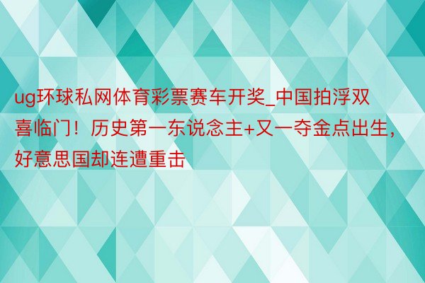 ug环球私网体育彩票赛车开奖_中国拍浮双喜临门！历史第一东说念主+又一夺金点出生，好意思国却连遭重击