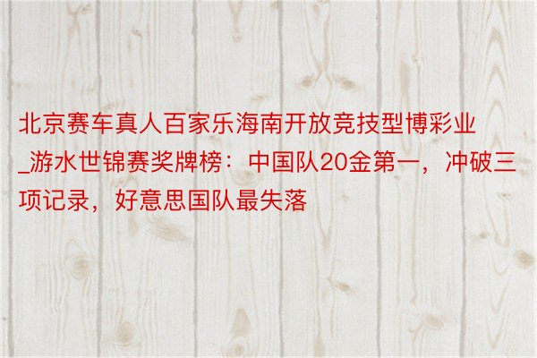 北京赛车真人百家乐海南开放竞技型博彩业_游水世锦赛奖牌榜：中国队20金第一，冲破三项记录，好意思国队最失落