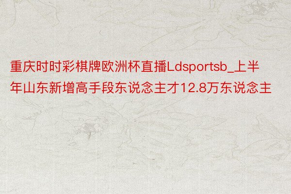 重庆时时彩棋牌欧洲杯直播Ldsportsb_上半年山东新增高手段东说念主才12.8万东说念主