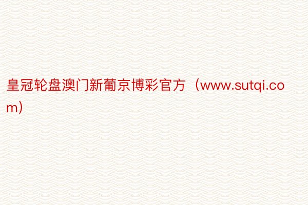 皇冠轮盘澳门新葡京博彩官方（www.sutqi.com）