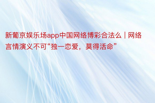 新葡京娱乐场app中国网络博彩合法么 | 网络言情演义不可“独一恋爱，莫得活命”