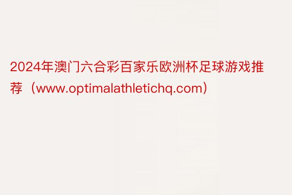 2024年澳门六合彩百家乐欧洲杯足球游戏推荐（www.optimalathletichq.com）