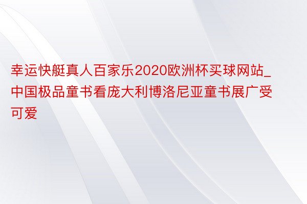 幸运快艇真人百家乐2020欧洲杯买球网站_中国极品童书看庞大利博洛尼亚童书展广受可爱