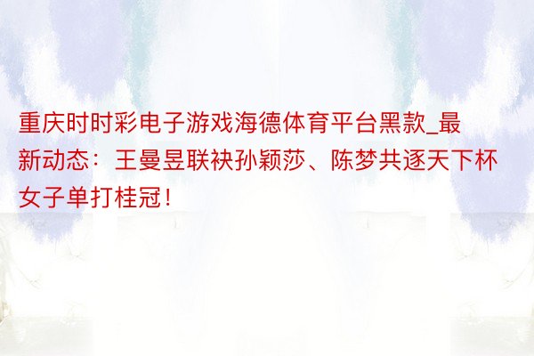 重庆时时彩电子游戏海德体育平台黑款_最新动态：王曼昱联袂孙颖莎、陈梦共逐天下杯女子单打桂冠！