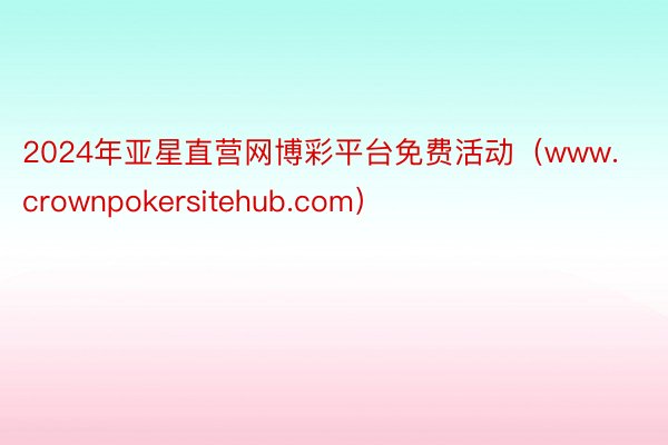 2024年亚星直营网博彩平台免费活动（www.crownpokersitehub.com）