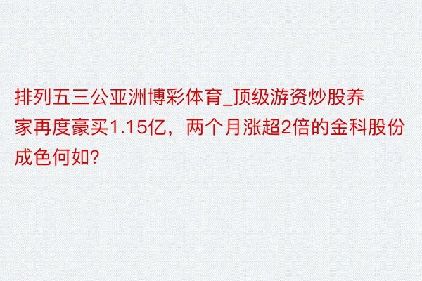 排列五三公亚洲博彩体育_顶级游资炒股养家再度豪买1.15亿，两个月涨超2倍的金科股份成色何如？