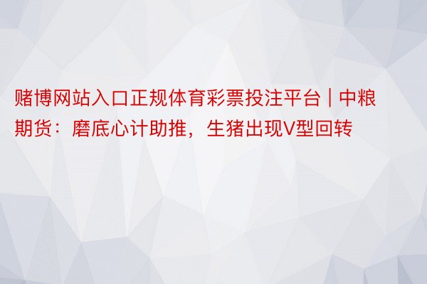 赌博网站入口正规体育彩票投注平台 | 中粮期货：磨底心计助推，生猪出现V型回转